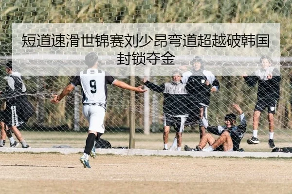 短道速滑世锦赛刘少昂弯道超越破韩国封锁夺金